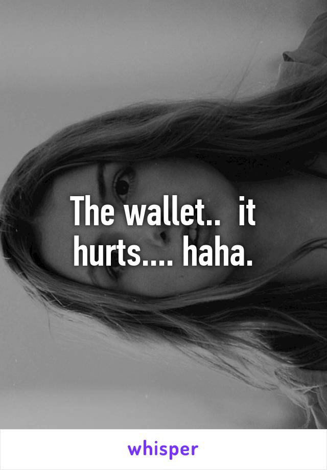 The wallet..  it hurts.... haha.