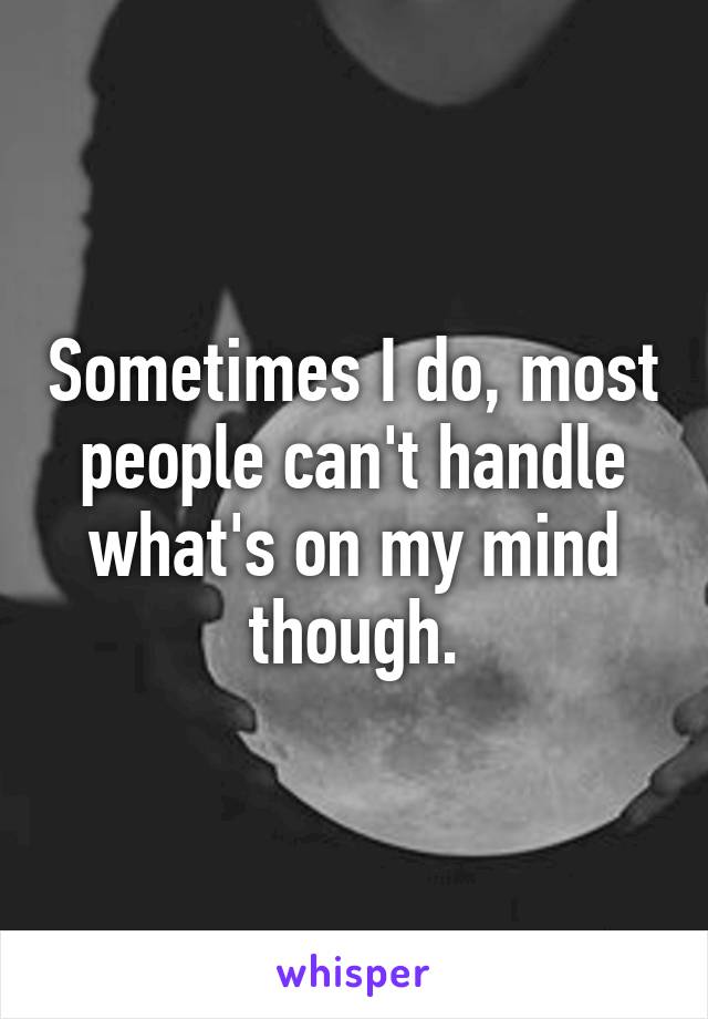 Sometimes I do, most people can't handle what's on my mind though.