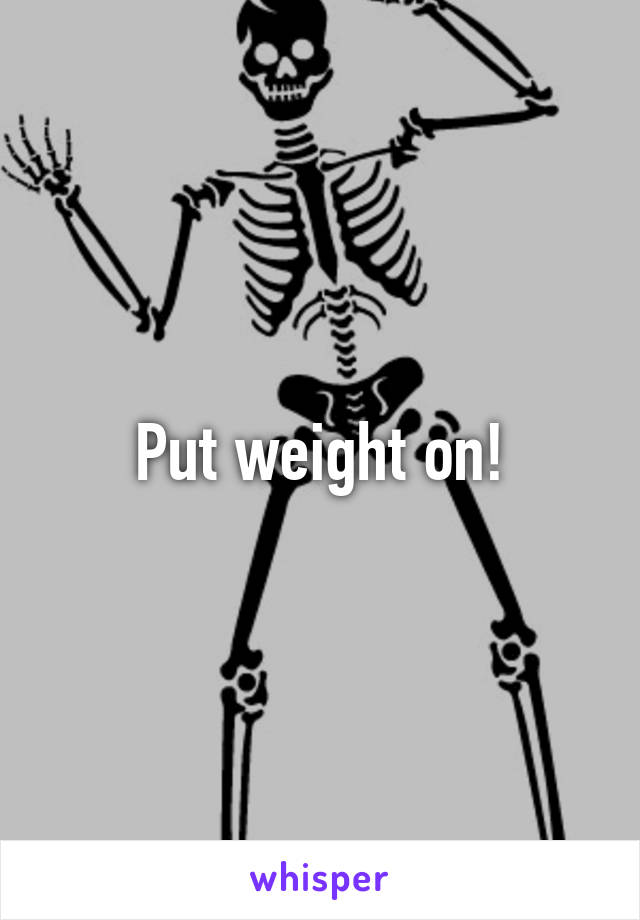 Put weight on!