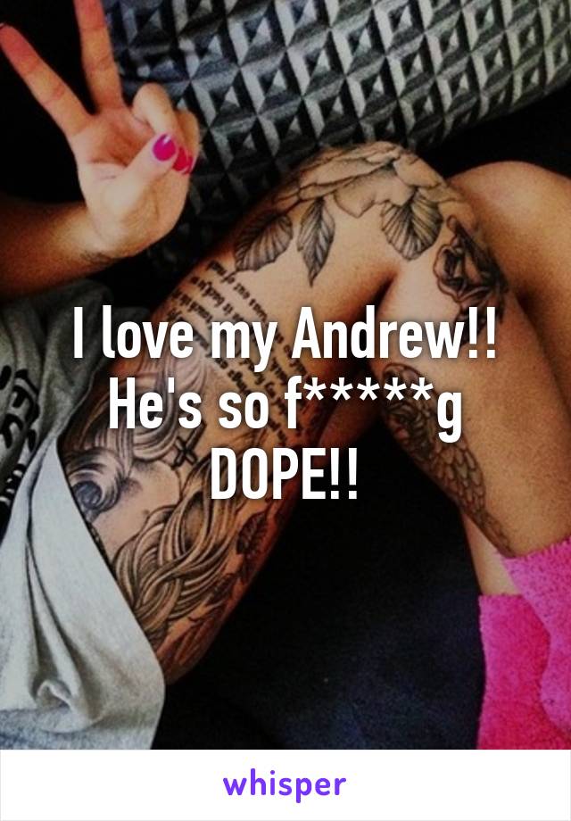 I love my Andrew!! He's so f*****g DOPE!!