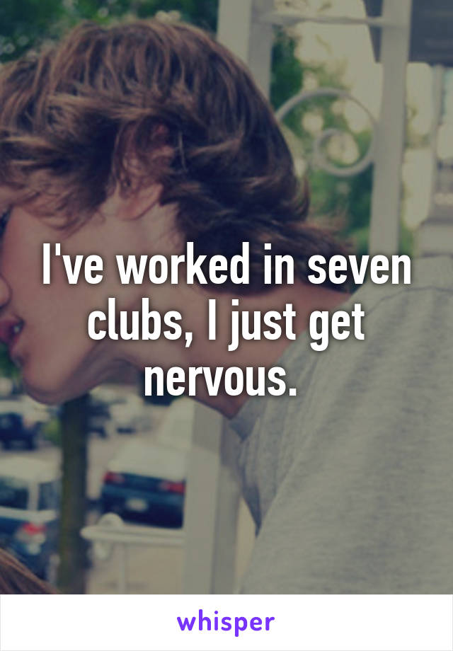 I've worked in seven clubs, I just get nervous. 