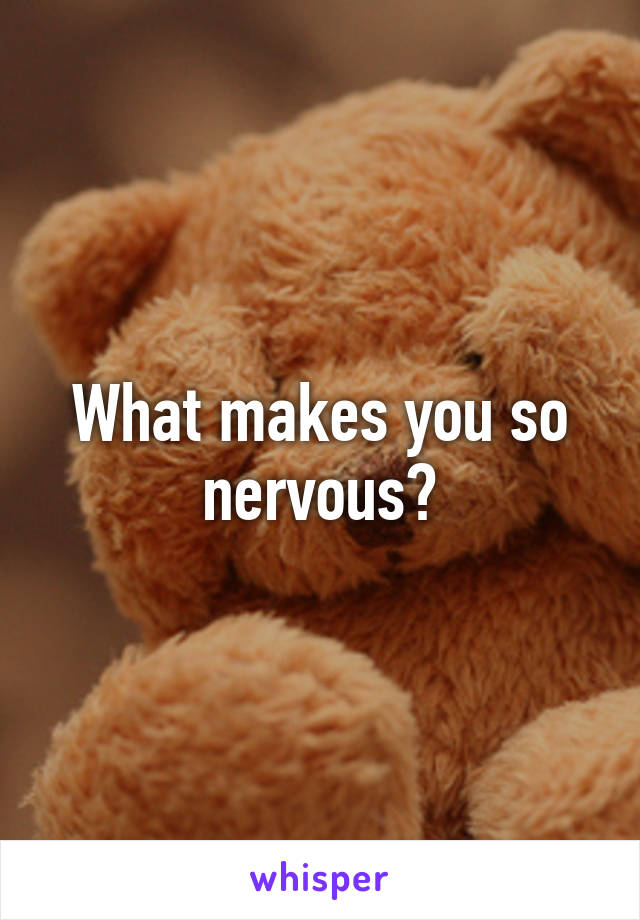 What makes you so nervous?