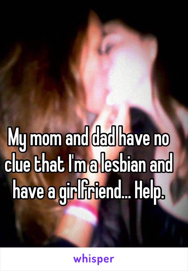 My mom and dad have no clue that I'm a lesbian and have a girlfriend... Help. 