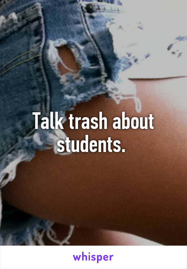 Talk trash about students. 