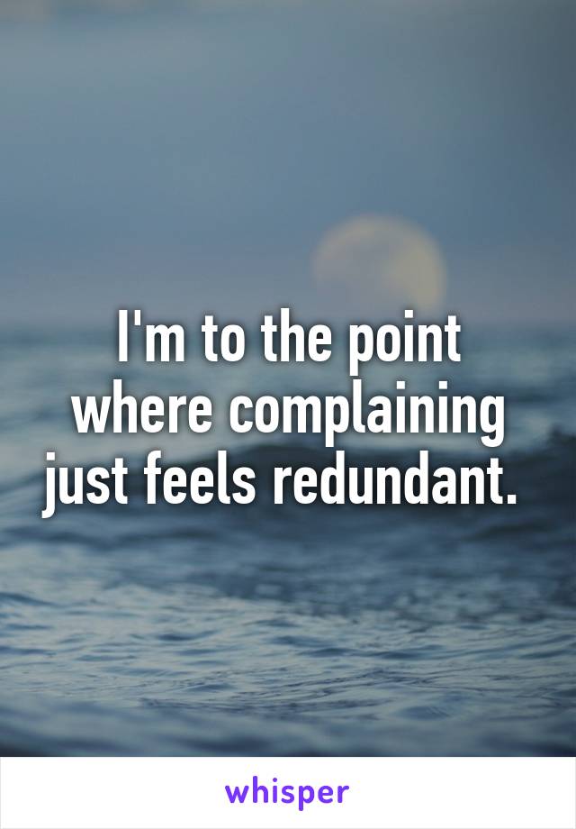 I'm to the point where complaining just feels redundant. 