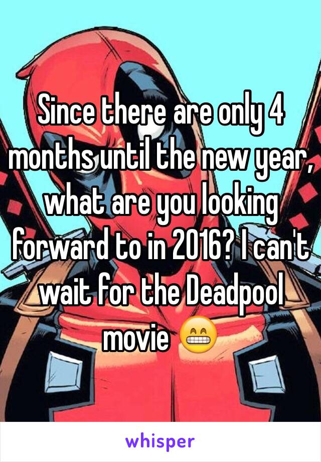 Since there are only 4 months until the new year, what are you looking forward to in 2016? I can't wait for the Deadpool movie 😁