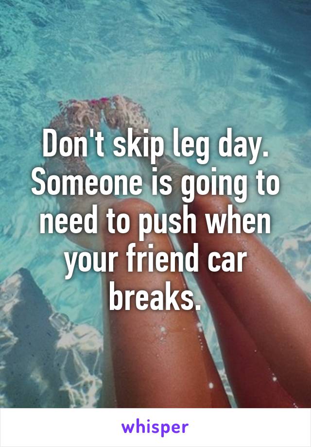 Don't skip leg day. Someone is going to need to push when your friend car breaks.