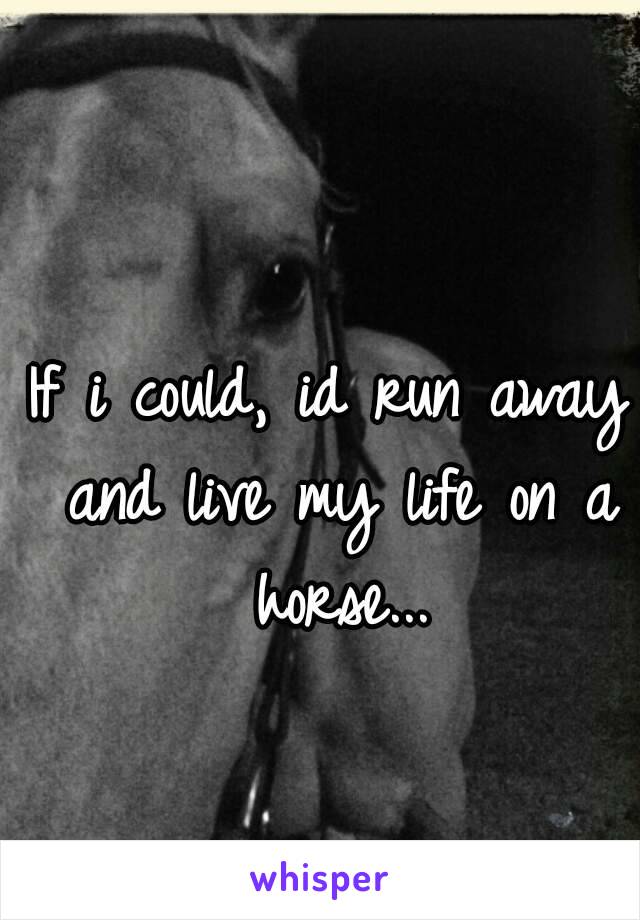 If i could, id run away and live my life on a horse...
