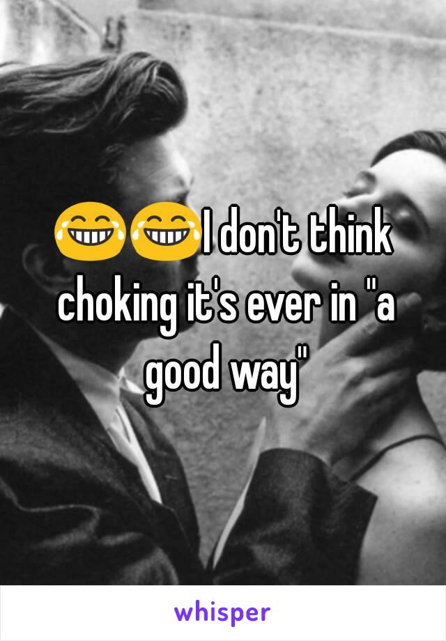 😂😂I don't think choking it's ever in "a good way"