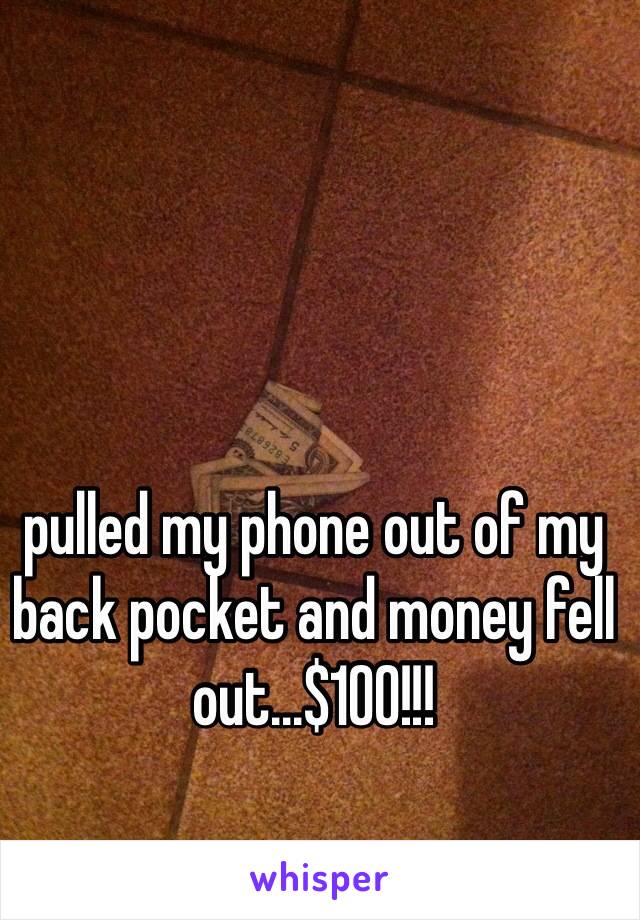 pulled my phone out of my back pocket and money fell out...$100!!! 