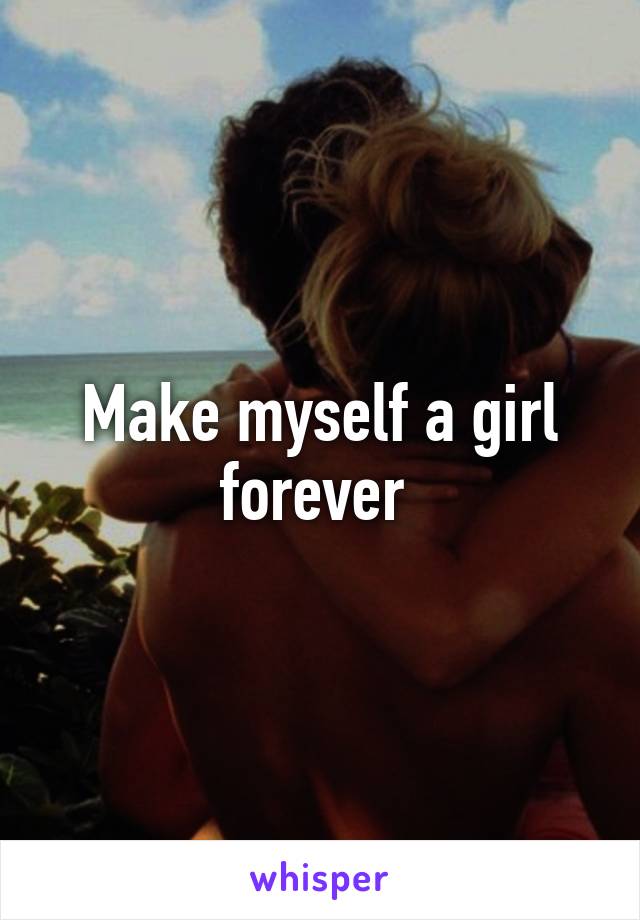 Make myself a girl forever 