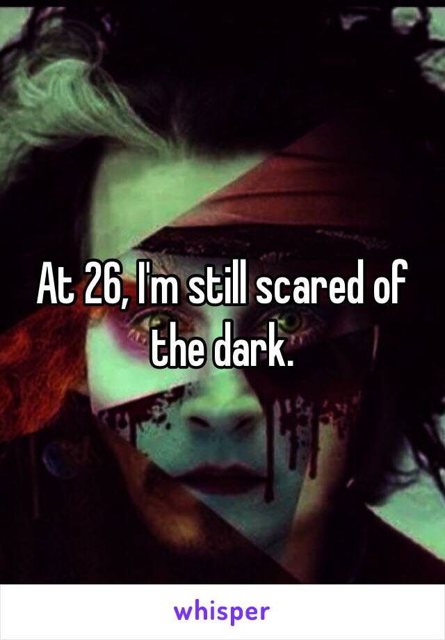 At 26, I'm still scared of the dark. 