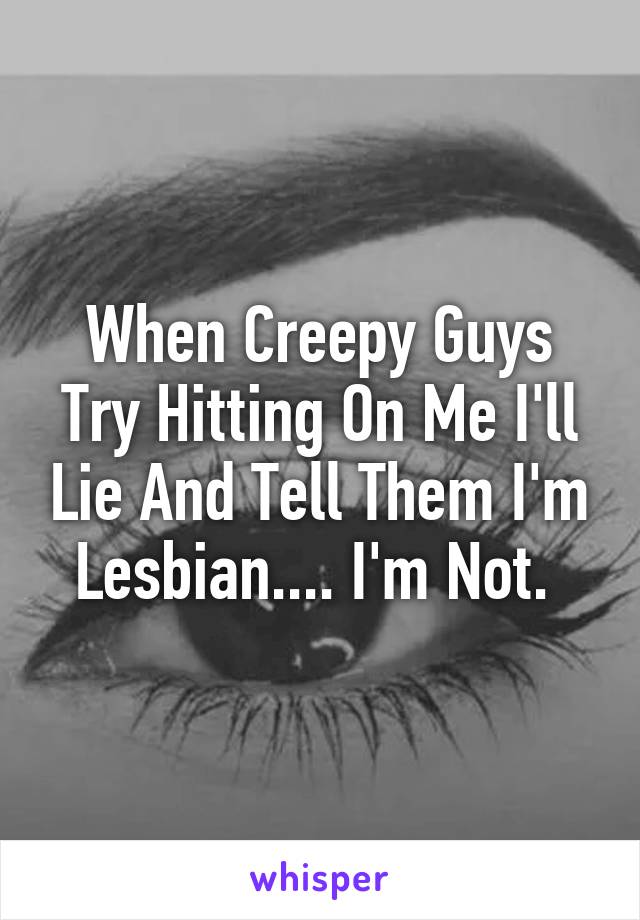 When Creepy Guys Try Hitting On Me I'll Lie And Tell Them I'm Lesbian.... I'm Not. 