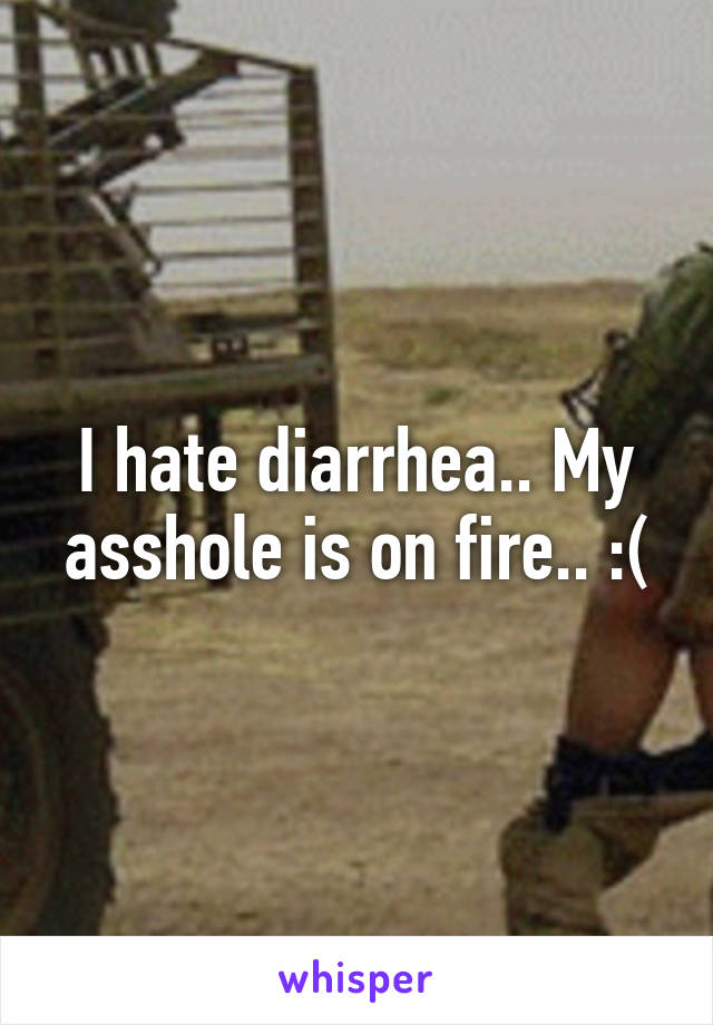 I hate diarrhea.. My asshole is on fire.. :(