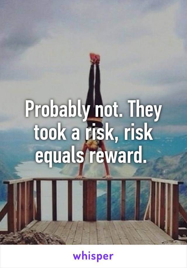 Probably not. They took a risk, risk equals reward. 