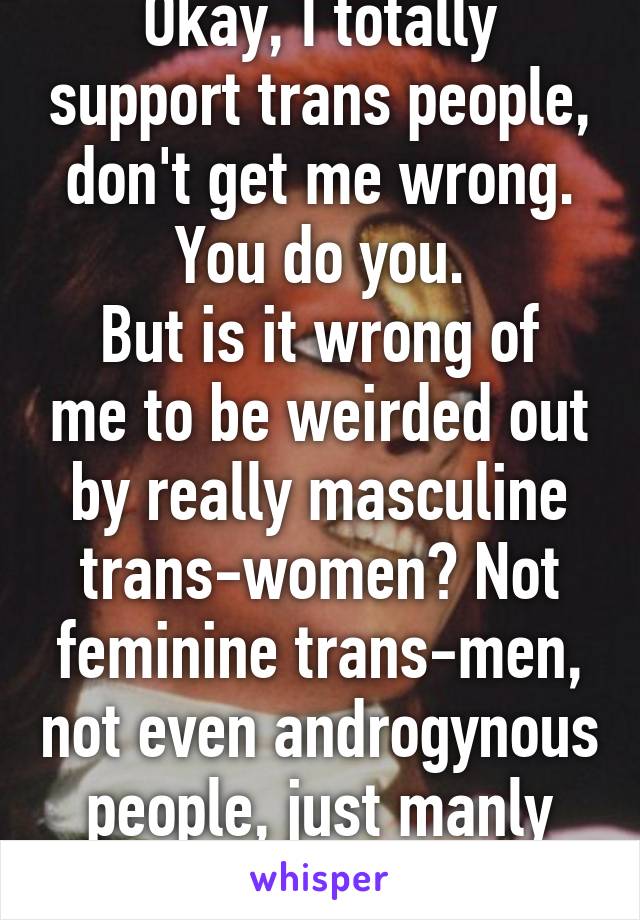 Okay, I totally support trans people, don't get me wrong. You do you.
But is it wrong of me to be weirded out by really masculine trans-women? Not feminine trans-men, not even androgynous people, just manly trans-women. 