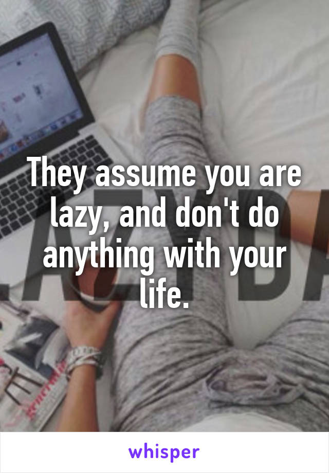 They assume you are lazy, and don't do anything with your life.