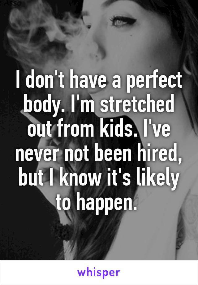 I don't have a perfect body. I'm stretched out from kids. I've never not been hired, but I know it's likely to happen. 