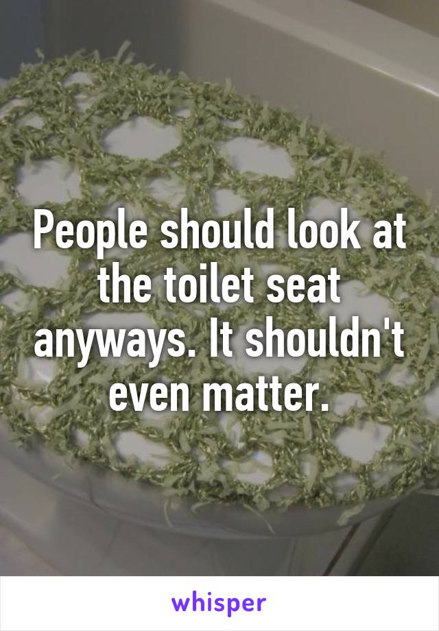 People should look at the toilet seat anyways. It shouldn't even matter.