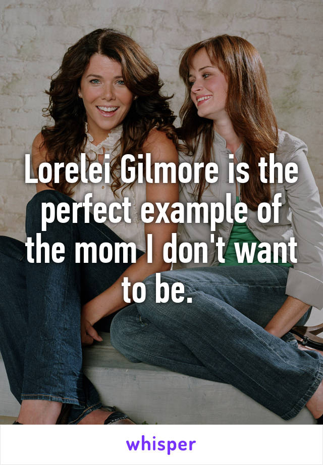 Lorelei Gilmore is the perfect example of the mom I don't want to be. 