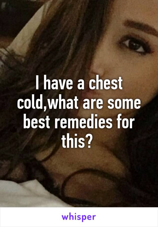 I have a chest cold,what are some best remedies for this? 