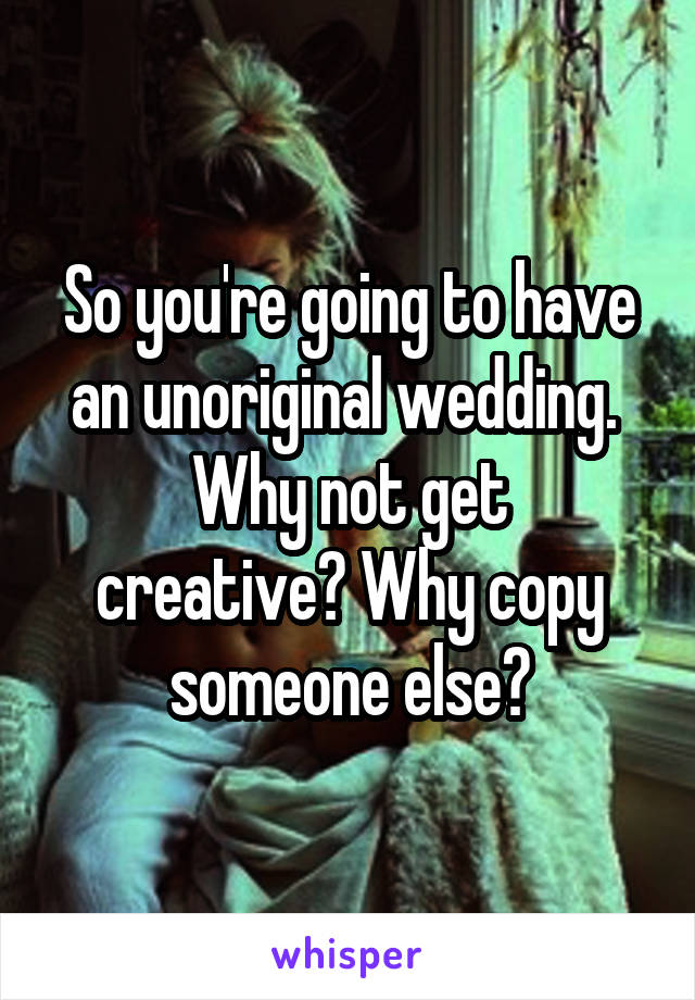 So you're going to have an unoriginal wedding. 
Why not get creative? Why copy someone else?