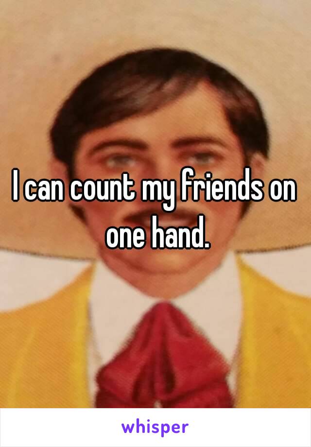 I can count my friends on one hand.