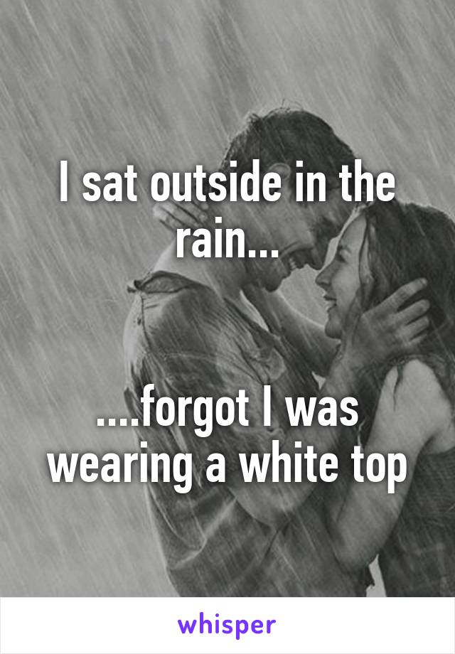 I sat outside in the rain...


....forgot I was wearing a white top