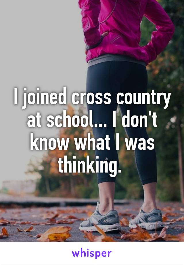 I joined cross country at school... I don't know what I was thinking. 