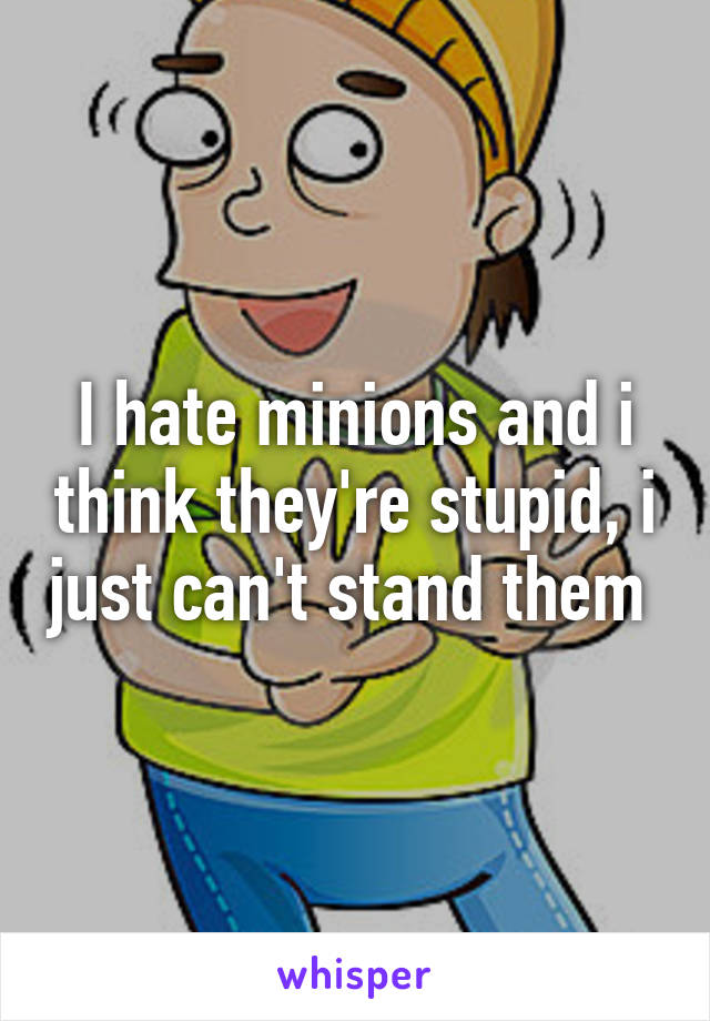 I hate minions and i think they're stupid, i just can't stand them 