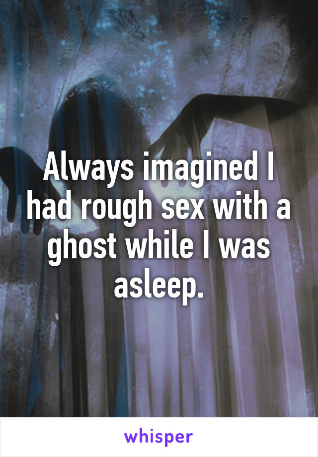 Always imagined I had rough sex with a ghost while I was asleep.