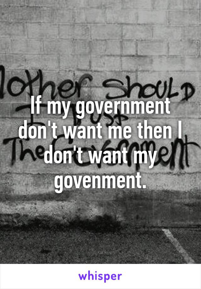 If my government don't want me then I don't want my govenment.