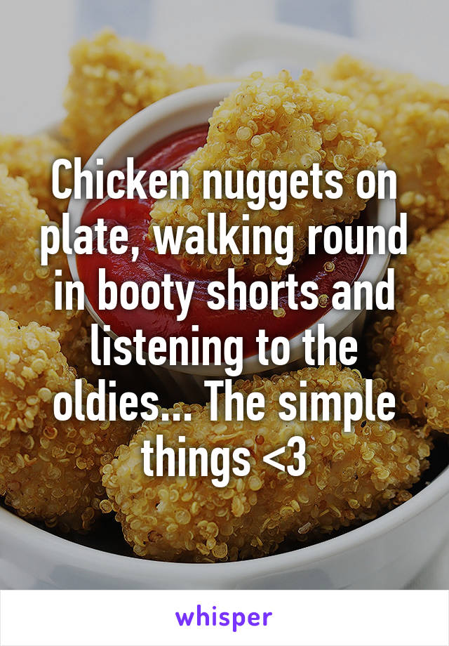 Chicken nuggets on plate, walking round in booty shorts and listening to the oldies... The simple things <3