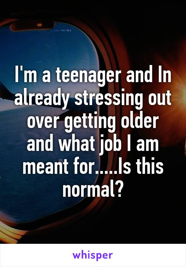 I'm a teenager and In already stressing out over getting older and what job I am meant for.....Is this normal?