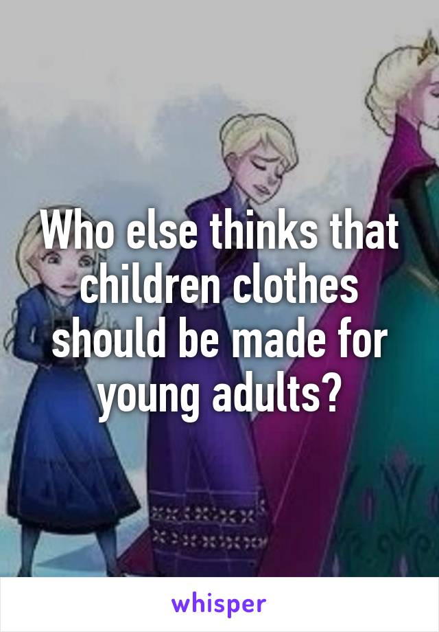 Who else thinks that children clothes should be made for young adults?