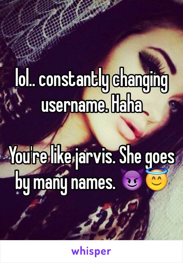 lol.. constantly changing username. Haha

You're like jarvis. She goes by many names. 😈😇