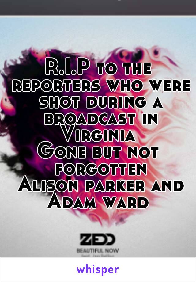 R.I.P to the reporters who were shot during a broadcast in Virginia 
Gone but not forgotten
 Alison parker and Adam ward 