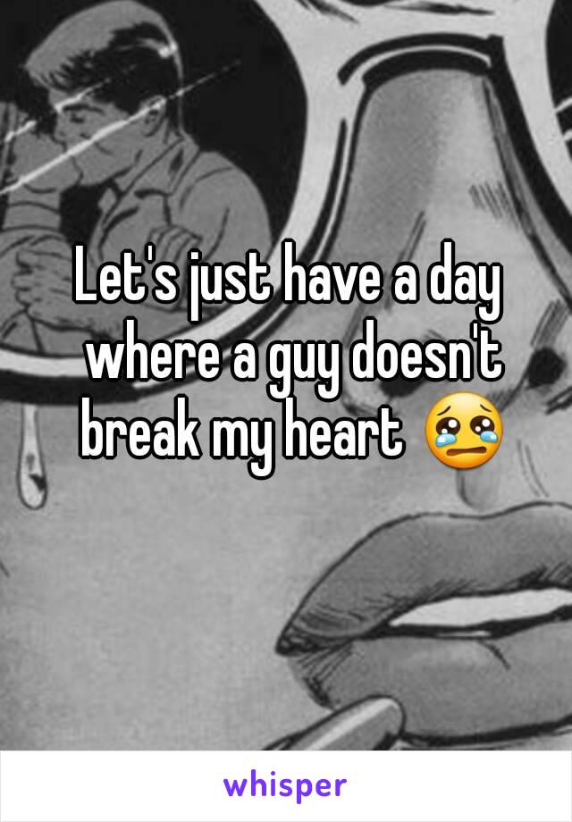 Let's just have a day where a guy doesn't break my heart 😢