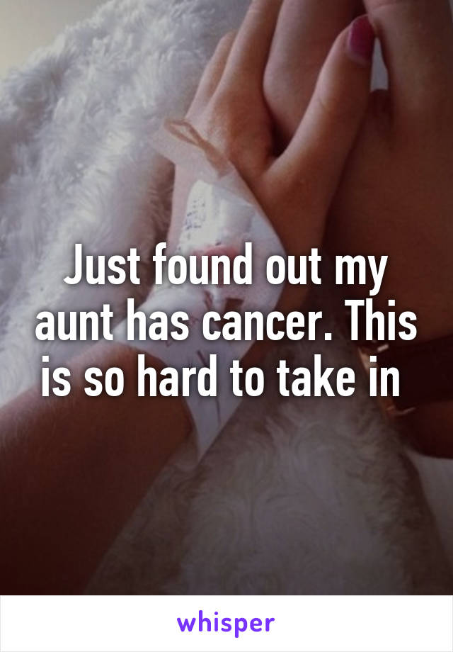 Just found out my aunt has cancer. This is so hard to take in 