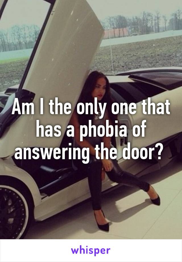 Am I the only one that has a phobia of answering the door? 