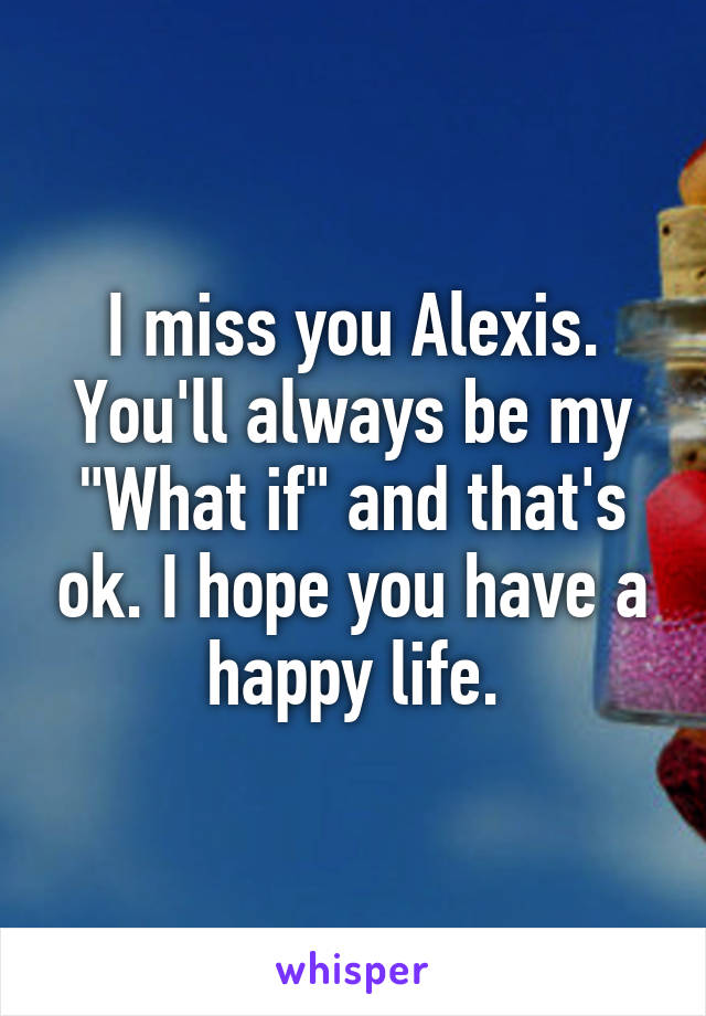 I miss you Alexis. You'll always be my "What if" and that's ok. I hope you have a happy life.