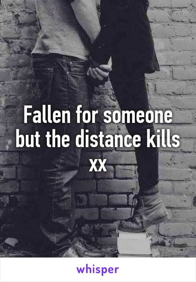 Fallen for someone but the distance kills xx