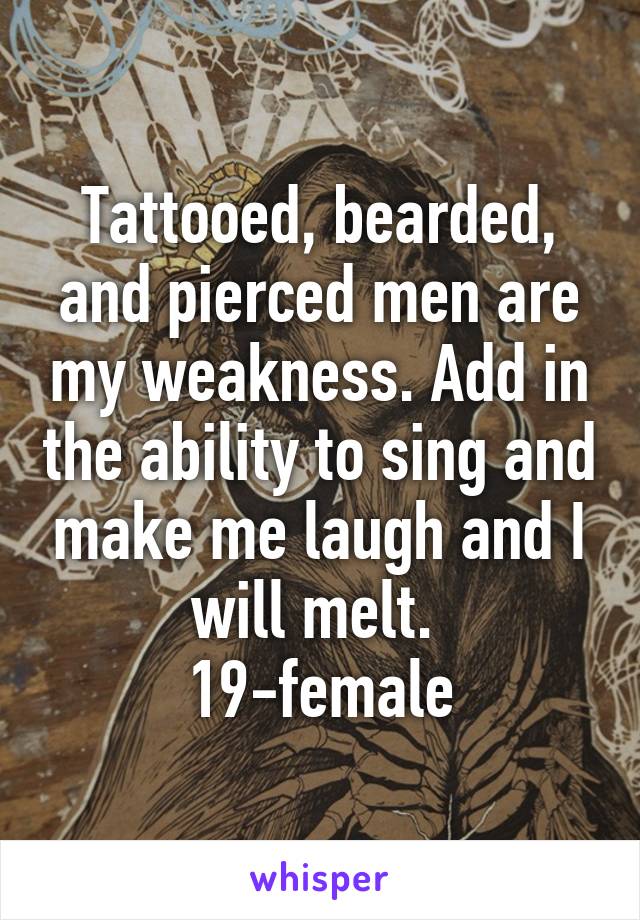 Tattooed, bearded, and pierced men are my weakness. Add in the ability to sing and make me laugh and I will melt. 
19-female