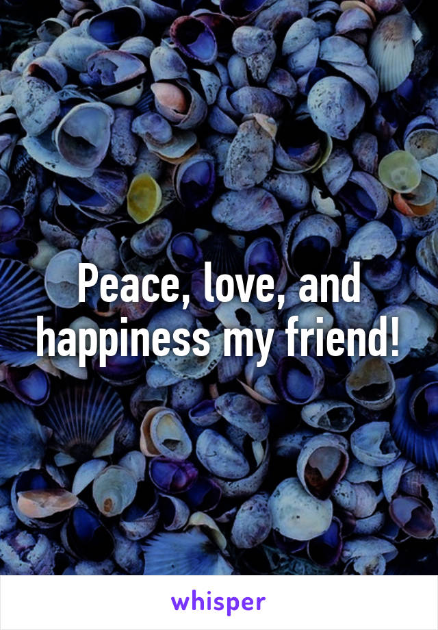 Peace, love, and happiness my friend!