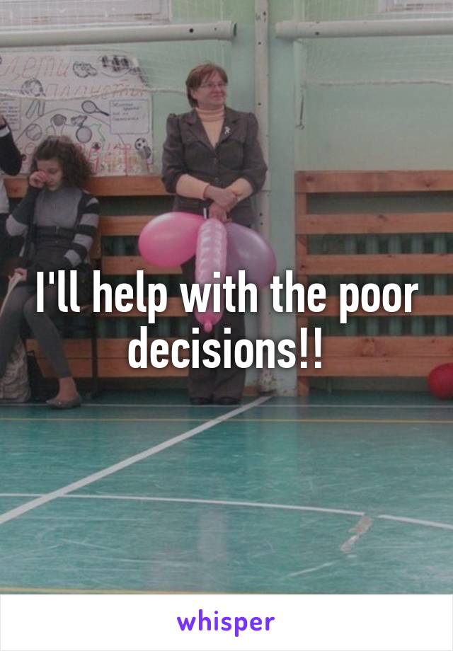 I'll help with the poor decisions!!