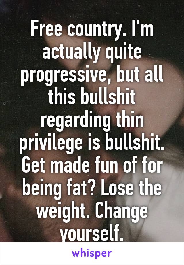 Free country. I'm actually quite progressive, but all this bullshit regarding thin privilege is bullshit. Get made fun of for being fat? Lose the weight. Change yourself.