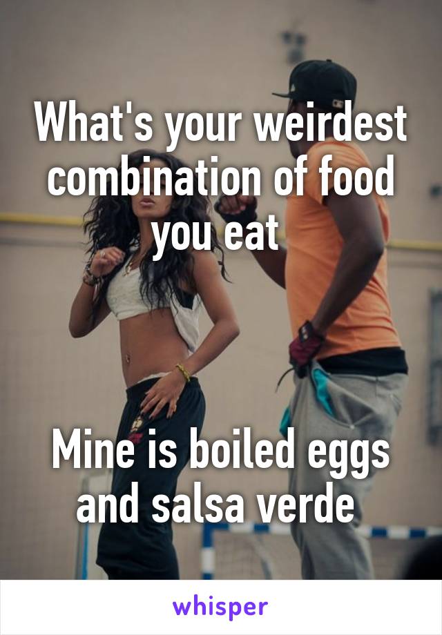 What's your weirdest combination of food you eat 



Mine is boiled eggs and salsa verde 