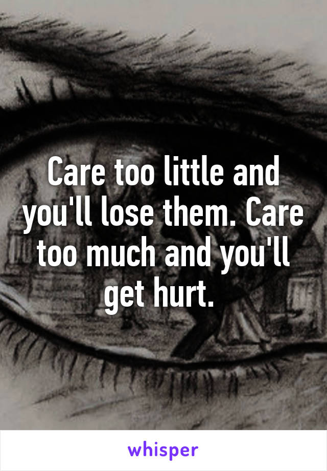 Care too little and you'll lose them. Care too much and you'll get hurt. 