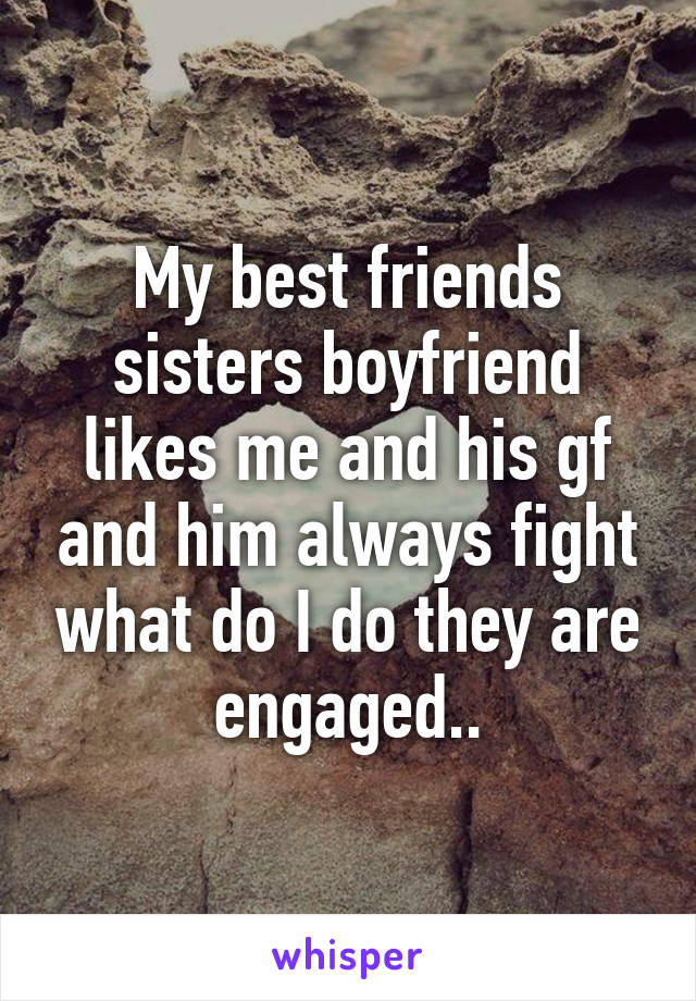 My best friends sisters boyfriend likes me and his gf and him always fight what do I do they are engaged..