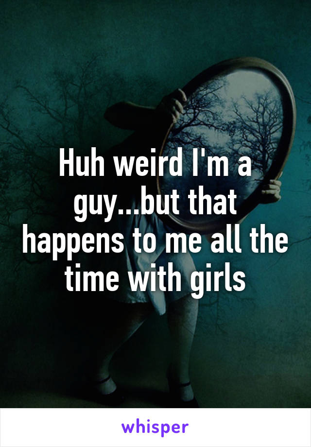 Huh weird I'm a guy...but that happens to me all the time with girls